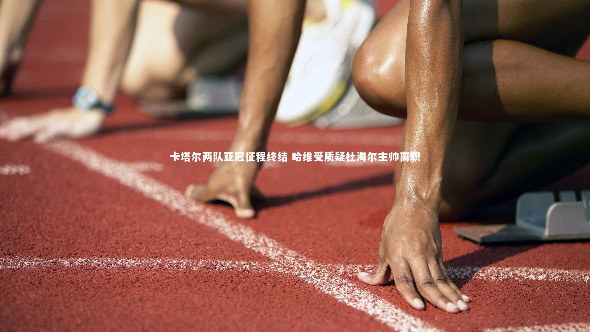 星空体育-卡塔尔两队亚冠征程终结 哈维受质疑杜海尔主帅离职