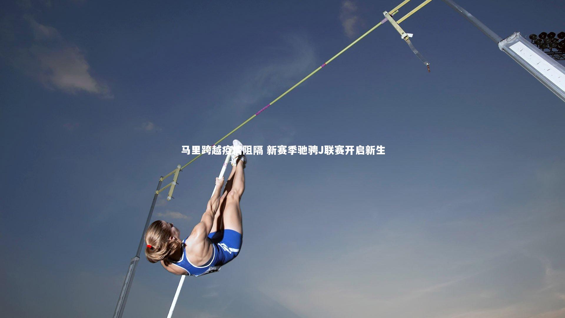 星空体育：马里跨越疫情阻隔 新赛季驰骋J联赛开启新生