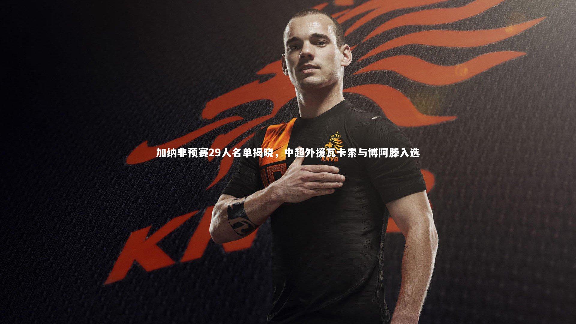 加纳非预赛29人名单揭晓,中超外援瓦卡索与博阿滕入选